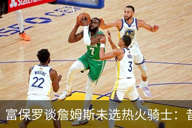 富保罗谈詹姆斯未选热火骑士：昔日夺冠之地再回首未必是旧时心境