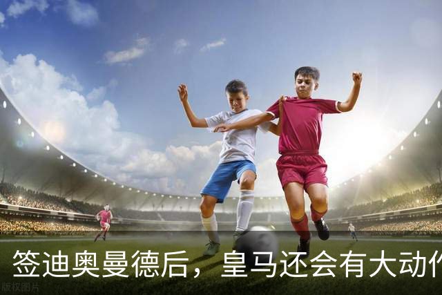 签迪奥曼德后，皇马还会有大动作：前金球奖得主或来，帝星或走