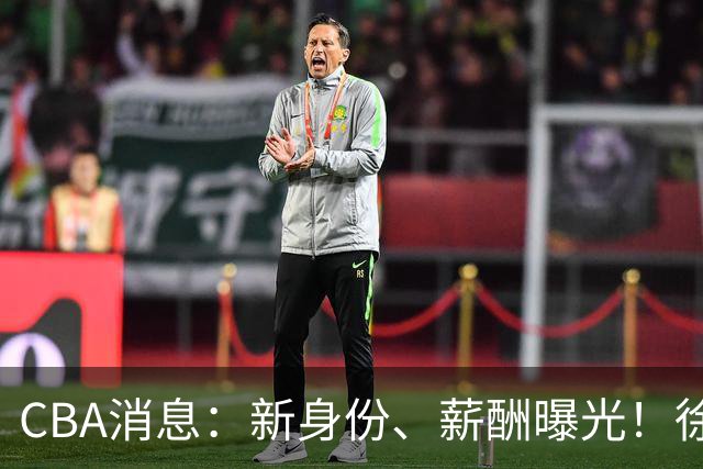 CBA消息：新身份、薪酬曝光！徐杰抵达四川，正式签约新合同，黄金导师身份曝光